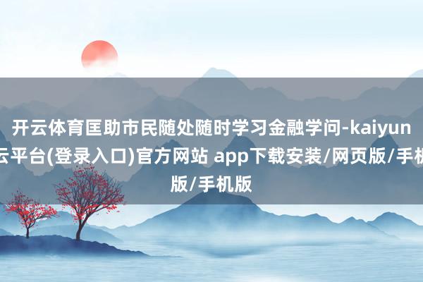 开云体育匡助市民随处随时学习金融学问-kaiyun开云平台(登录入口)官方网站 app下载安装/网页版/手机版