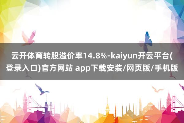 云开体育转股溢价率14.8%-kaiyun开云平台(登录入口)官方网站 app下载安装/网页版/手机版
