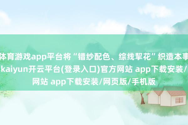 体育游戏app平台将“错纱配色、综线挈花”织造本事广传于东谈主-kaiyun开云平台(登录入口)官方网站 app下载安装/网页版/手机版
