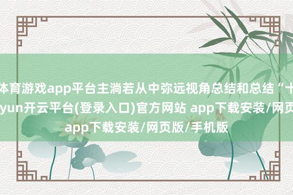 体育游戏app平台主淌若从中弥远视角总结和总结“十四五”-kaiyun开云平台(登录入口)官方网站 app下载安装/网页版/手机版
