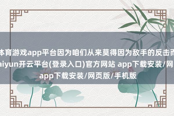 体育游戏app平台因为咱们从来莫得因为敌手的反击而堕入窘境-kaiyun开云平台(登录入口)官方网站 app下载安装/网页版/手机版
