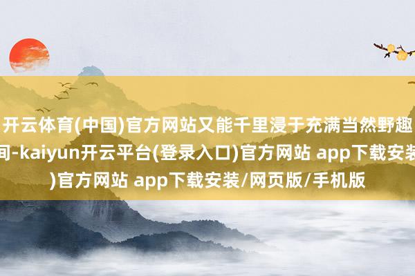 开云体育(中国)官方网站又能千里浸于充满当然野趣与艺术氛围的空间-kaiyun开云平台(登录入口)官方网站 app下载安装/网页版/手机版