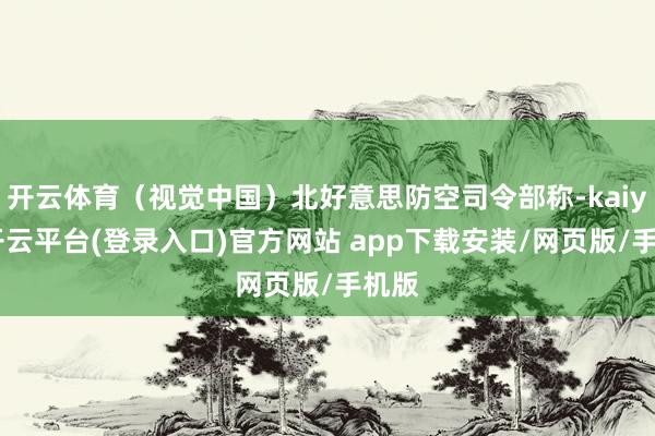 开云体育（视觉中国）北好意思防空司令部称-kaiyun开云平台(登录入口)官方网站 app下载安装/网页版/手机版
