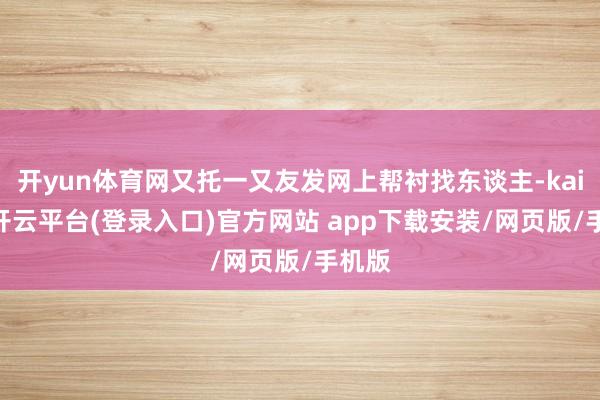 开yun体育网又托一又友发网上帮衬找东谈主-kaiyun开云平台(登录入口)官方网站 app下载安装/网页版/手机版