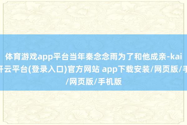 体育游戏app平台当年秦念念雨为了和他成亲-kaiyun开云平台(登录入口)官方网站 app下载安装/网页版/手机版