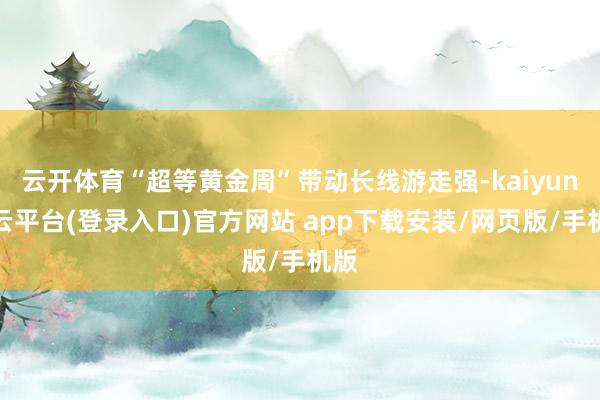 云开体育“超等黄金周”带动长线游走强-kaiyun开云平台(登录入口)官方网站 app下载安装/网页版/手机版