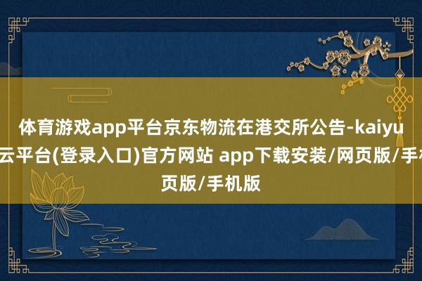 体育游戏app平台京东物流在港交所公告-kaiyun开云平台(登录入口)官方网站 app下载安装/网页版/手机版