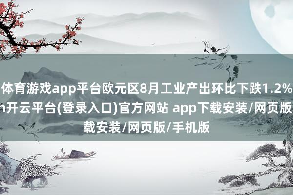 体育游戏app平台欧元区8月工业产出环比下跌1.2%-kaiyun开云平台(登录入口)官方网站 ap