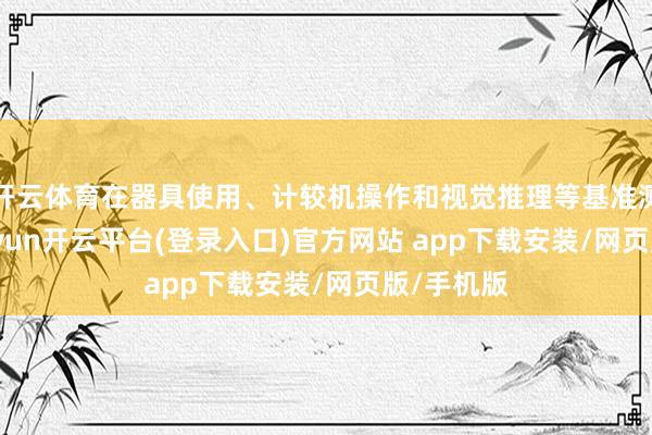 开云体育在器具使用、计较机操作和视觉推理等基准测试中-kaiyun开云平台(登录入口)官方网站 ap