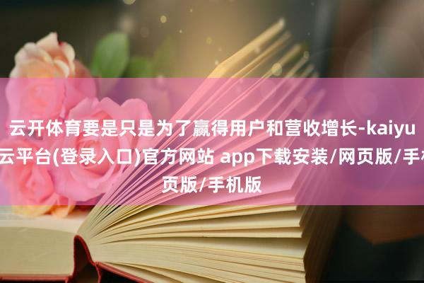 云开体育要是只是为了赢得用户和营收增长-kaiyun开云平台(登录入口)官方网站 app下载安装/网