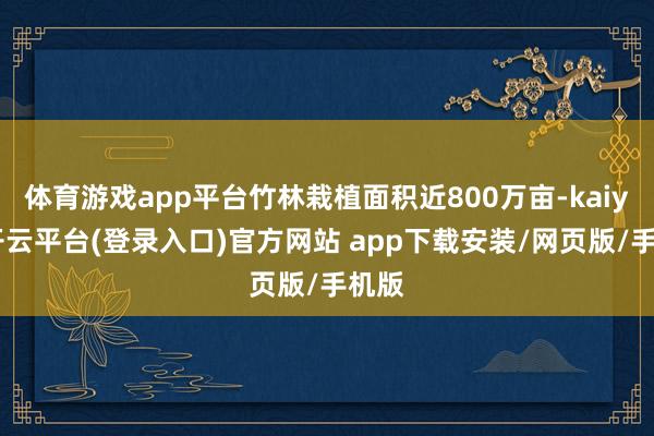 体育游戏app平台竹林栽植面积近800万亩-kaiyun开云平台(登录入口)官方网站 app下载安装/网页版/手机版
