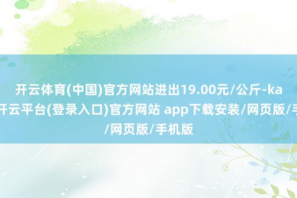 开云体育(中国)官方网站进出19.00元/公斤-kaiyun开云平台(登录入口)官方网站 app下载安装/网页版/手机版