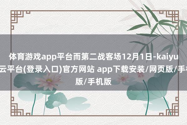 体育游戏app平台而第二战客场12月1日-kaiyun开云平台(登录入口)官方网站 app下载安装/网页版/手机版