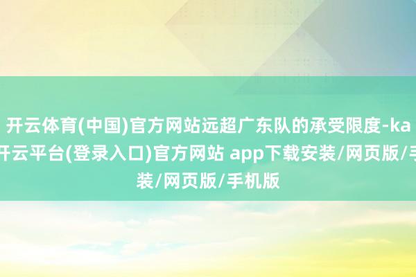 开云体育(中国)官方网站远超广东队的承受限度-kaiyun开云平台(登录入口)官方网站 app下载安装/网页版/手机版