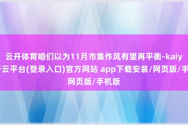 云开体育咱们以为11月市集作风有望再平衡-kaiyun开云平台(登录入口)官方网站 app下载安装/网页版/手机版