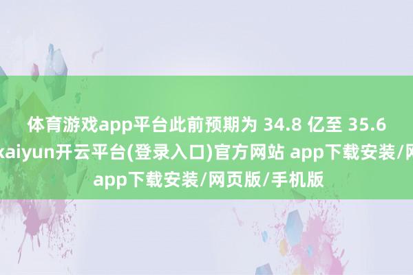 体育游戏app平台此前预期为 34.8 亿至 35.6 亿好意思元-kaiyun开云平台(登录入口)官方网站 app下载安装/网页版/手机版