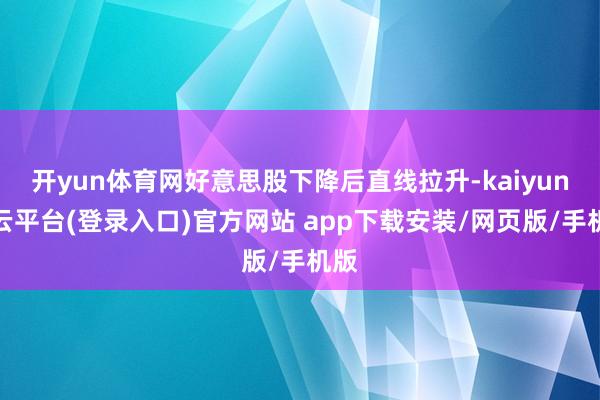 开yun体育网好意思股下降后直线拉升-kaiyun开云平台(登录入口)官方网站 app下载安装/网页版/手机版
