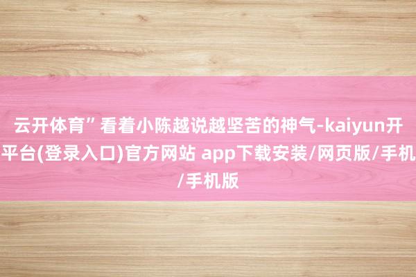 云开体育”看着小陈越说越坚苦的神气-kaiyun开云平台(登录入口)官方网站 app下载安装/网页版/手机版