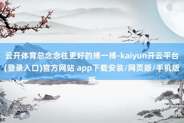 云开体育总念念往更好的搏一搏-kaiyun开云平台(登录入口)官方网站 app下载安装/网页版/手机版