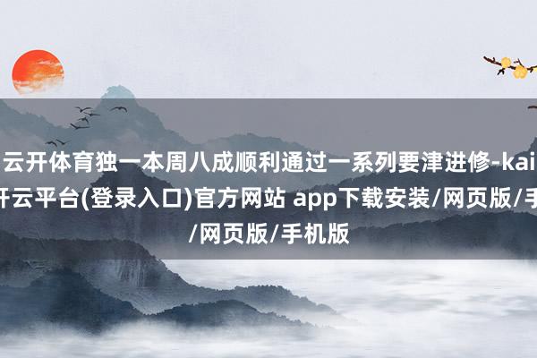 云开体育独一本周八成顺利通过一系列要津进修-kaiyun开云平台(登录入口)官方网站 app下载安装/网页版/手机版