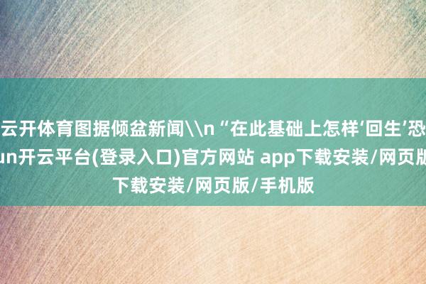 云开体育图据倾盆新闻\n“在此基础上怎样‘回生’恐龙-kaiyun开云平台(登录入口)官方网站 app下载安装/网页版/手机版