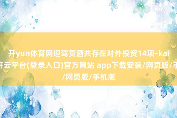 开yun体育网迎驾贡酒共存在对外投资14项-kaiyun开云平台(登录入口)官方网站 app下载安装/网页版/手机版