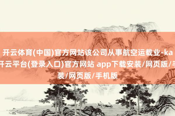开云体育(中国)官方网站该公司从事航空运载业-kaiyun开云平台(登录入口)官方网站 app下载安装/网页版/手机版