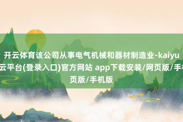 开云体育该公司从事电气机械和器材制造业-kaiyun开云平台(登录入口)官方网站 app下载安装/网页版/手机版