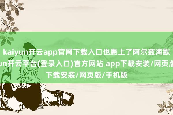 kaiyun开云app官网下载入口也患上了阿尔兹海默症-kaiyun开云平台(登录入口)官方网站 app下载安装/网页版/手机版