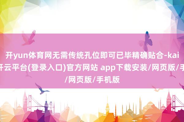 开yun体育网无需传统孔位即可已毕精确贴合-kaiyun开云平台(登录入口)官方网站 app下载安装/网页版/手机版