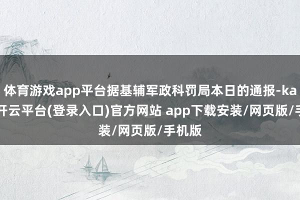 体育游戏app平台据基辅军政科罚局本日的通报-kaiyun开云平台(登录入口)官方网站 app下载安装/网页版/手机版