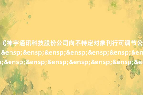 开云体育为《神宇通讯科技股份公司向不特定对象刊行可调节公司债券网开拔演公告》之盖印页) 华泰结合证券有限包袱公司 年 月 日 -kaiyun开云平台(登录入口)官方网站 app下载安装/网页版/手机版