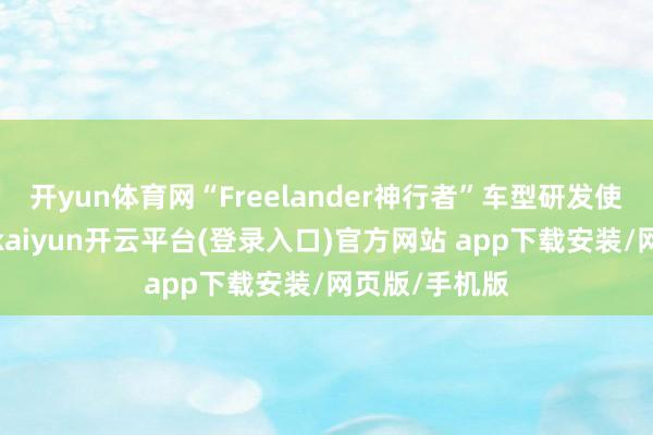 开yun体育网“Freelander神行者”车型研发使命稳步鞭策-kaiyun开云平台(登录入口)官方网站 app下载安装/网页版/手机版