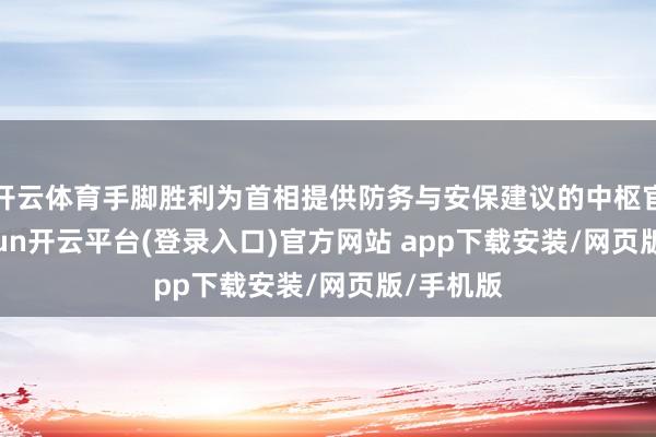 开云体育手脚胜利为首相提供防务与安保建议的中枢官员-kaiyun开云平台(登录入口)官方网站 app