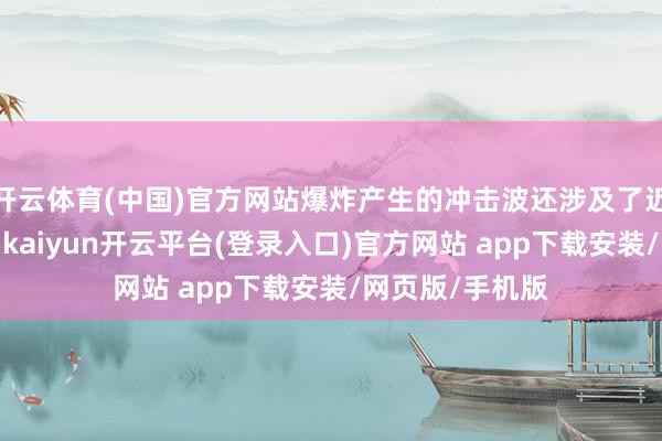 开云体育(中国)官方网站爆炸产生的冲击波还涉及了近邻的其他车辆-kaiyun开云平台(登录入口)官方
