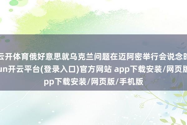 云开体育俄好意思就乌克兰问题在迈阿密举行会说念时分-kaiyun开云平台(登录入口)官方网站 app