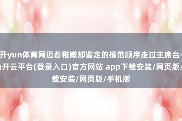 开yun体育网迈着稚嫩却鉴定的模范顺序走过主席台-kaiyun开云平台(登录入口)官方网站 app下