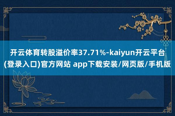 开云体育转股溢价率37.71%-kaiyun开云平台(登录入口)官方网站 app下载安装/网页版/手机版