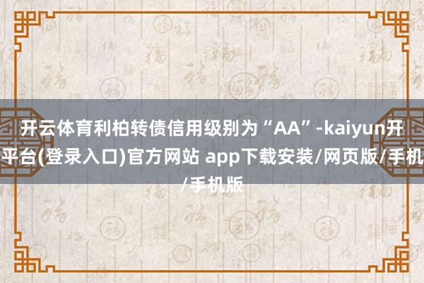开云体育利柏转债信用级别为“AA”-kaiyun开云平台(登录入口)官方网站 app下载安装/网页版/手机版