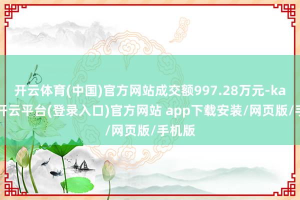 开云体育(中国)官方网站成交额997.28万元-kaiyun开云平台(登录入口)官方网站 app下载安装/网页版/手机版