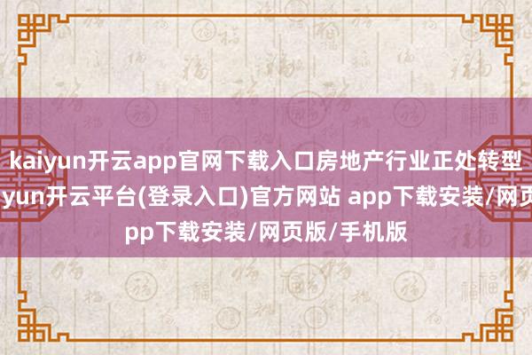 kaiyun开云app官网下载入口房地产行业正处转型重要期-kaiyun开云平台(登录入口)官方网站 app下载安装/网页版/手机版
