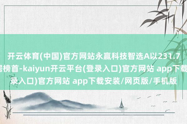 开云体育(中国)官方网站永赢科技智选A以231.72%的净值增长率位居榜首-kaiyun开云平台(登录入口)官方网站 app下载安装/网页版/手机版