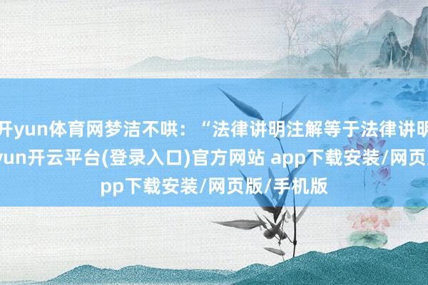 开yun体育网梦洁不哄：“法律讲明注解等于法律讲明注解-kaiyun开云平台(登录入口)官方网站 app下载安装/网页版/手机版