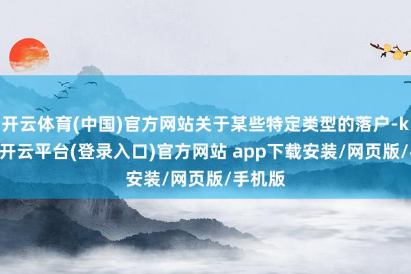 开云体育(中国)官方网站关于某些特定类型的落户-kaiyun开云平台(登录入口)官方网站 app下载安装/网页版/手机版