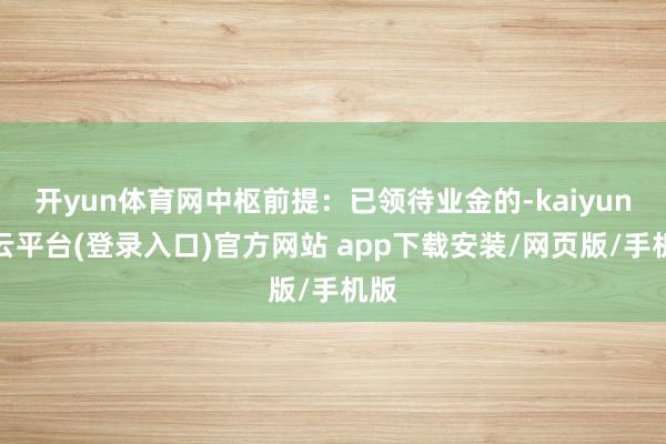开yun体育网中枢前提：已领待业金的-kaiyun开云平台(登录入口)官方网站 app下载安装/网页版/手机版