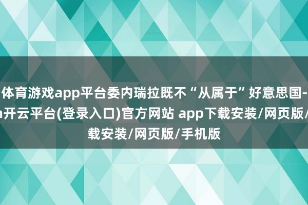 体育游戏app平台委内瑞拉既不“从属于”好意思国-kaiyun开云平台(登录入口)官方网站 app下载安装/网页版/手机版