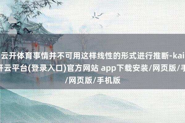 云开体育事情并不可用这样线性的形式进行推断-kaiyun开云平台(登录入口)官方网站 app下载安装/网页版/手机版
