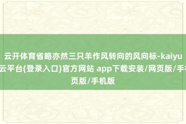云开体育省略亦然三只羊作风转向的风向标-kaiyun开云平台(登录入口)官方网站 app下载安装/网页版/手机版