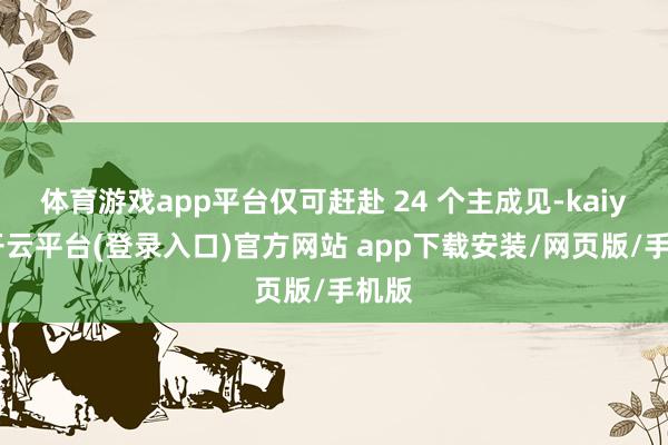 体育游戏app平台仅可赶赴 24 个主成见-kaiyun开云平台(登录入口)官方网站 app下载安装/网页版/手机版