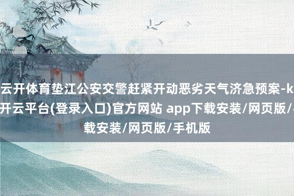 云开体育垫江公安交警赶紧开动恶劣天气济急预案-kaiyun开云平台(登录入口)官方网站 app下载安装/网页版/手机版